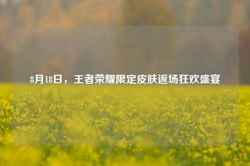 8月18日,王者荣耀限定皮肤返场狂欢盛宴