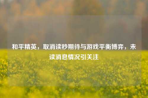 和平精英，取消读秒期待与游戏平衡博弈，未读消息情况引关注