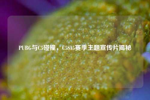 PUBG与C5碰撞，C5S15赛季主题宣传片揭秘