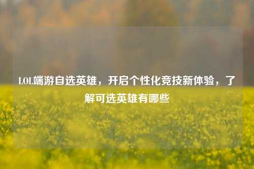 LOL端游自选英雄,开启个性化竞技新体验,了解可选英雄有哪些