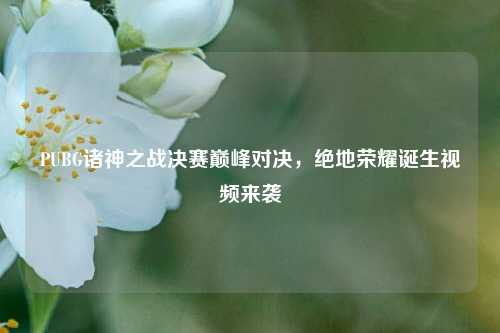 PUBG诸神之战决赛巅峰对决，绝地荣耀诞生视频来袭