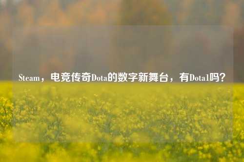 Steam,电竞传奇Dota的数字新舞台,有Dota1吗?