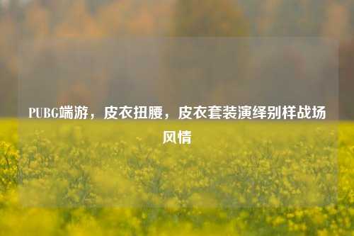 PUBG端游，皮衣扭腰，皮衣套装演绎别样战场风情