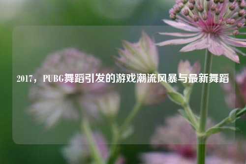 2017，PUBG舞蹈引发的游戏潮流风暴与最新舞蹈