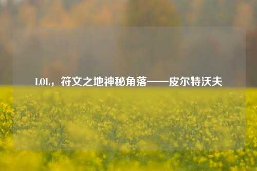 LOL,符文之地神秘角落——皮尔特沃夫