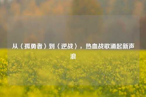 从〈孤勇者〉到〈逆战〉,热血战歌涌起新声浪