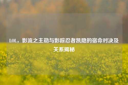 LOL,影流之主劫与影踪忍者凯隐的宿命对决及关系揭秘