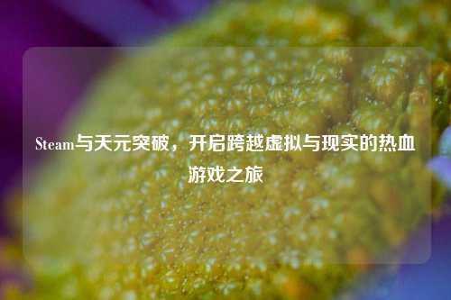 Steam与天元突破，开启跨越虚拟与现实的热血游戏之旅