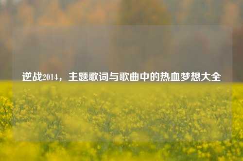 逆战2014，主题歌词与歌曲中的热血梦想大全
