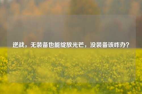逆战，无装备也能绽放光芒，没装备该咋办？