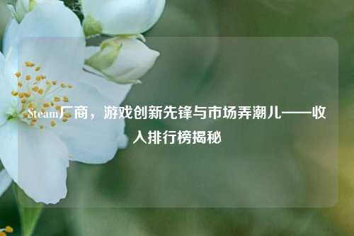 Steam厂商,游戏创新先锋与市场弄潮儿——收入排行榜揭秘