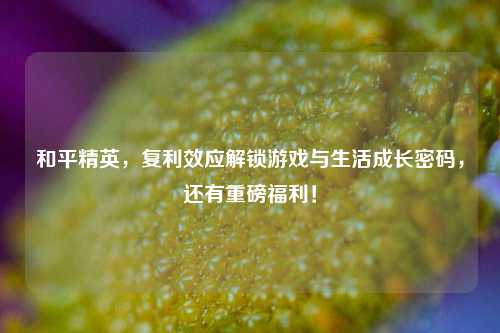 和平精英，复利效应解锁游戏与生活成长密码，还有重磅福利！