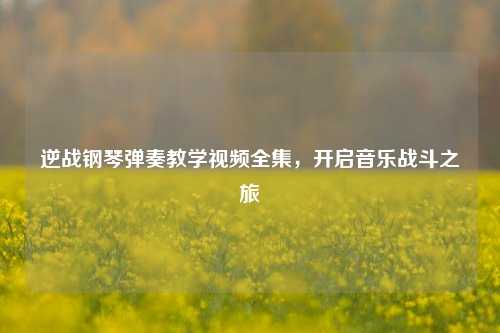 逆战钢琴弹奏教学视频全集，开启音乐战斗之旅