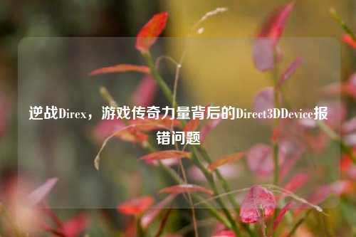 逆战Direx,游戏传奇力量背后的Direct3DDevice报错问题