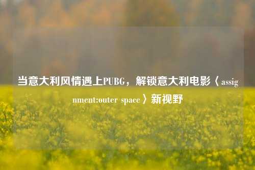 当意大利风情遇上PUBG,解锁意大利电影〈assignment:outer space〉新视野