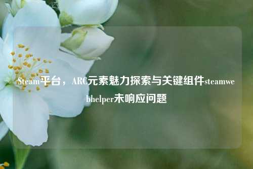 Steam平台，ARC元素魅力探索与关键组件steamwebhelper未响应问题