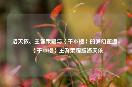 洛天依、王者荣耀与〈千本樱〉的梦幻邂逅,〈千本樱〉王者荣耀版洛天依