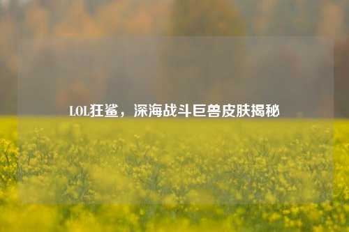LOL狂鲨,深海战斗巨兽皮肤揭秘