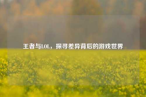 王者与LOL，探寻差异背后的游戏世界