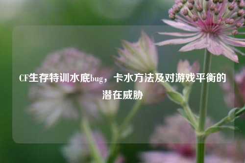 CF生存特训水底bug,卡水方法及对游戏平衡的潜在威胁