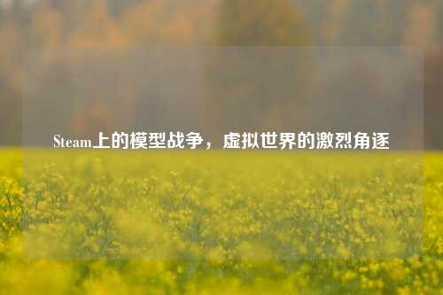 Steam上的模型战争，虚拟世界的激烈角逐