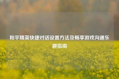 和平精英快捷对话设置方法及畅享游戏沟通乐趣指南