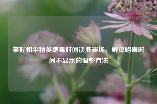 掌握和平精英跑毒时间决胜赛场，解决跑毒时间不显示的调整方法