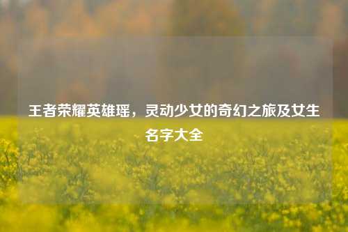 王者荣耀英雄瑶，灵动少女的奇幻之旅及女生名字大全