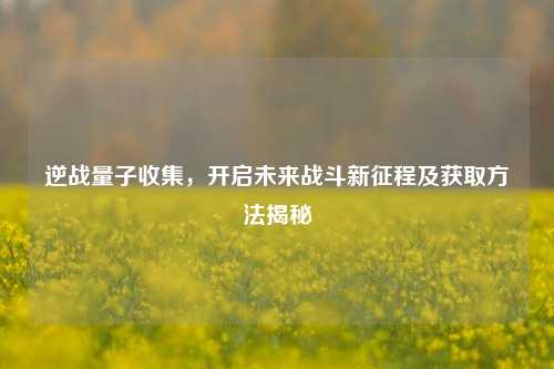 逆战量子收集，开启未来战斗新征程及获取方法揭秘