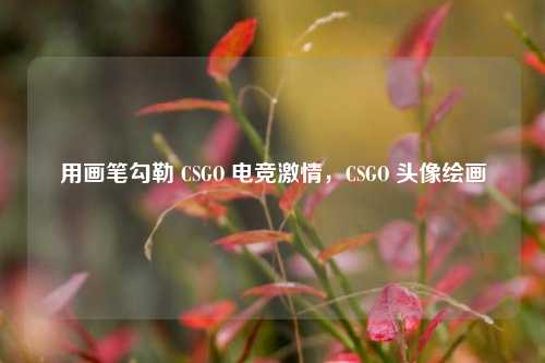用画笔勾勒 CSGO 电竞激情,CSGO 头像绘画