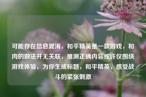 可能存在信息混淆,和平精英是一款游戏,和肉的做法并无关联,推测正确内容或许仅围绕游戏体验,为你生成标题,和平精英,感受战斗的紧张刺激