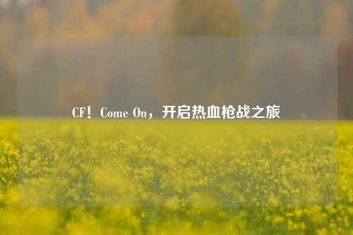 CF!Come On,开启热血枪战之旅