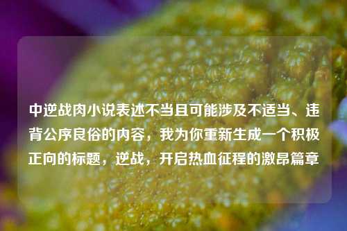 中逆战肉小说表述不当且可能涉及不适当、违背公序良俗的内容,我为你重新生成一个积极正向的标题,逆战,开启热血征程的激昂篇章