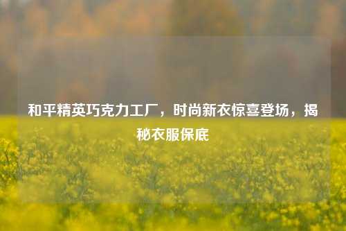 和平精英巧克力工厂,时尚新衣惊喜登场,揭秘衣服保底