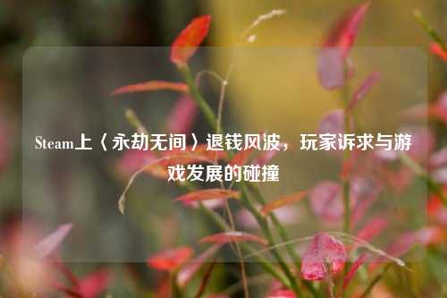 Steam上〈永劫无间〉退钱风波,玩家诉求与游戏发展的碰撞