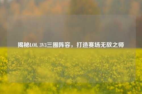 揭秘LOL 3V3三圈阵容，打造赛场无敌之师
