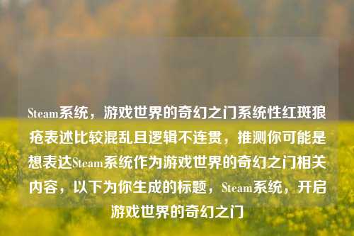 Steam系统,游戏世界的奇幻之门系统性红斑狼疮表述比较混乱且逻辑不连贯,推测你可能是想表达Steam系统作为游戏世界的奇幻之门相关内容,以下为你生成的标题,Steam系统,开启游戏世界的奇幻之门