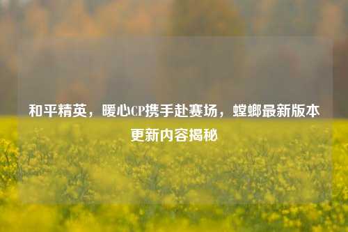 和平精英,暖心CP携手赴赛场,螳螂最新版本更新内容揭秘