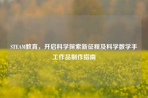 STEAM教育,开启科学探索新征程及科学数学手工作品制作指南