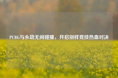 PUBG与永劫无间碰撞，开启别样竞技热血对决