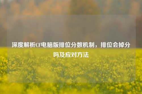 深度解析CF电脑版排位分数机制,排位会掉分吗及应对方法