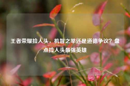 王者荣耀捡人头,机智之举还是道德争议?盘点捡人头最强英雄