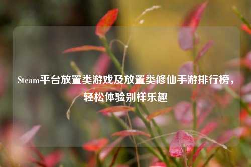 Steam平台放置类游戏及放置类修仙手游排行榜，轻松体验别样乐趣