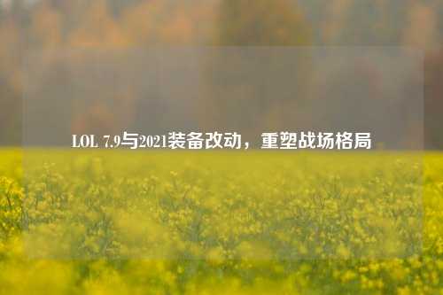 LOL 7.9与2021装备改动,重塑战场格局