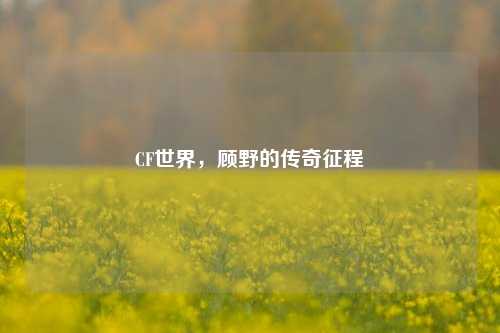 CF世界，顾野的传奇征程