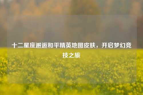 十二星座邂逅和平精英地图皮肤,开启梦幻竞技之旅