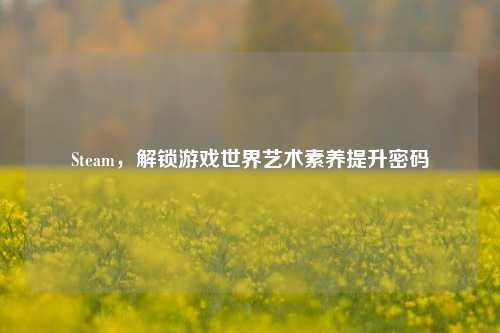 Steam,解锁游戏世界艺术素养提升密码