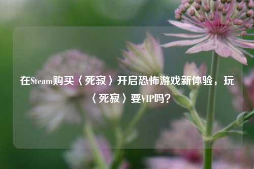在Steam购买〈死寂〉开启恐怖游戏新体验，玩〈死寂〉要VIP吗？