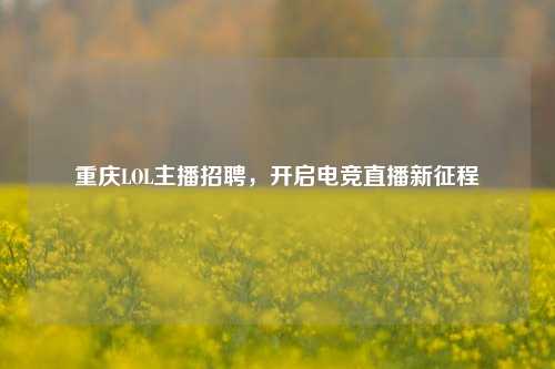 重庆LOL主播招聘，开启电竞直播新征程