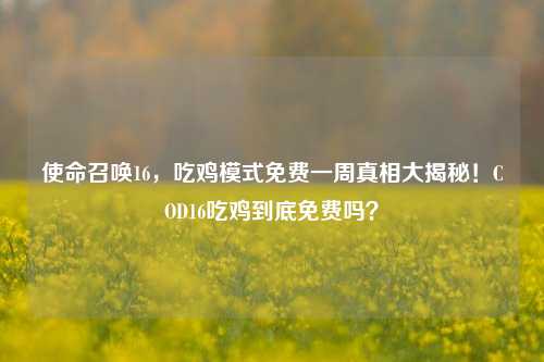 使命召唤16，吃鸡模式免费一周真相大揭秘！COD16吃鸡到底免费吗？